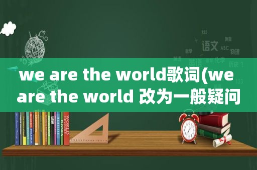 we are the world歌词(we are the world 改为一般疑问句)