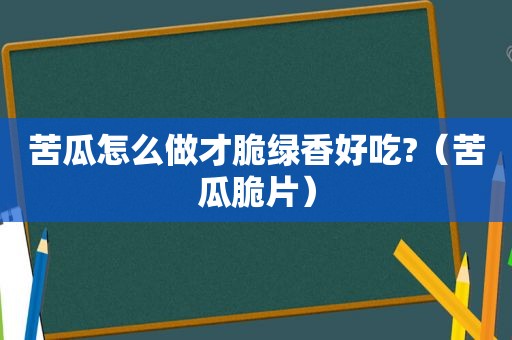 苦瓜怎么做才脆绿香好吃?（苦瓜脆片）