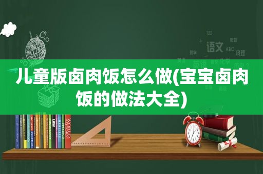 儿童版卤肉饭怎么做(宝宝卤肉饭的做法大全)