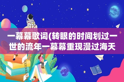 一幕幕歌词(转眼的时间划过一世的流年一幕幕重现漫过海天，是什么歌的歌词a)