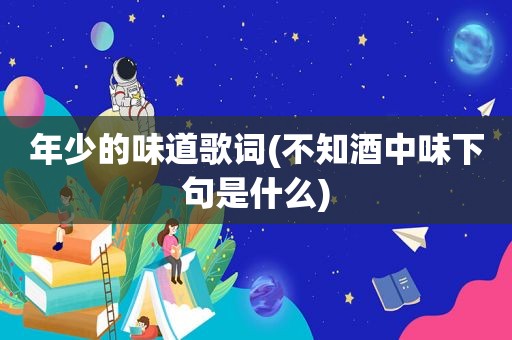 年少的味道歌词(不知酒中味下句是什么)