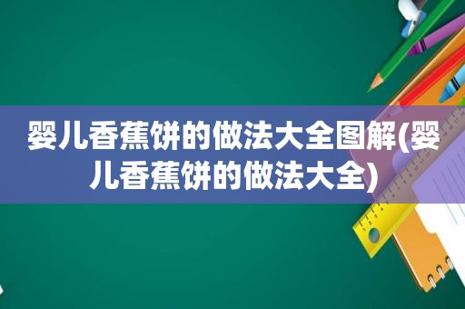 婴儿香蕉饼的做法大全图解(婴儿香蕉饼的做法大全)