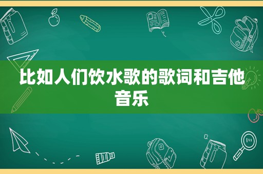 比如人们饮水歌的歌词和吉他音乐