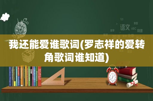 我还能爱谁歌词(罗志祥的爱转角歌词谁知道)