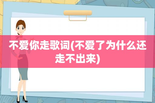 不爱你走歌词(不爱了为什么还走不出来)