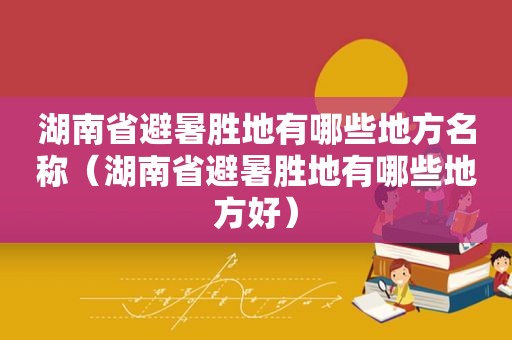 湖南省避暑胜地有哪些地方名称（湖南省避暑胜地有哪些地方好）