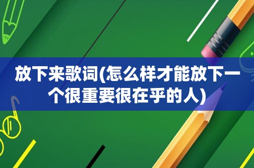 放下来歌词(怎么样才能放下一个很重要很在乎的人)