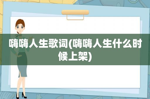 嗨嗨人生歌词(嗨嗨人生什么时候上架)