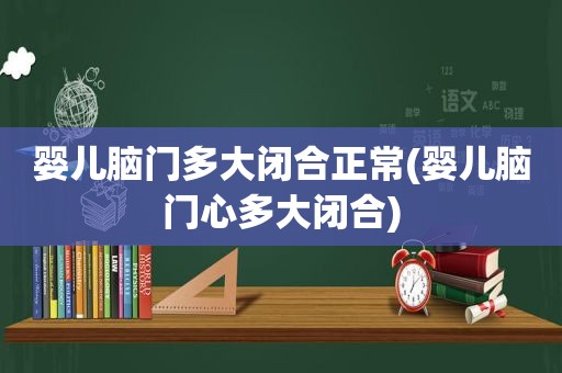 婴儿脑门多大闭合正常(婴儿脑门心多大闭合)