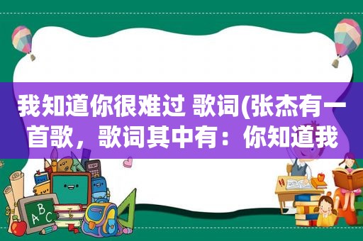 我知道你很难过 歌词(张杰有一首歌，歌词其中有：你知道我很难过，你知道我很痛……歌名是什么)