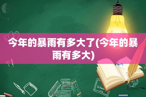 今年的暴雨有多大了(今年的暴雨有多大)