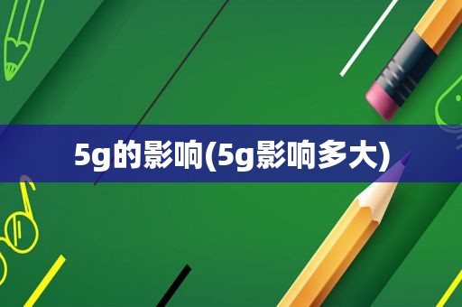 5g的影响(5g影响多大)