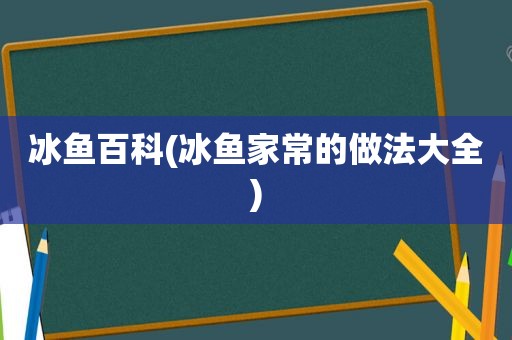 冰鱼百科(冰鱼家常的做法大全)