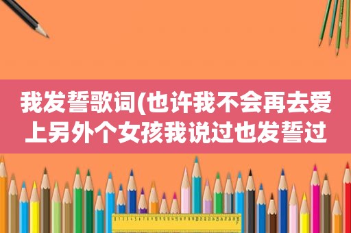 我发誓歌词(也许我不会再去爱上另外个女孩我说过也发誓过我只爱你（这歌词的歌名是）)