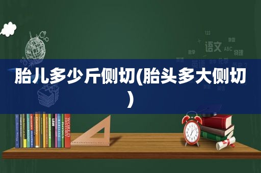 胎儿多少斤侧切(胎头多大侧切)