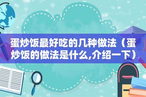 蛋炒饭最好吃的几种做法（蛋炒饭的做法是什么,介绍一下）