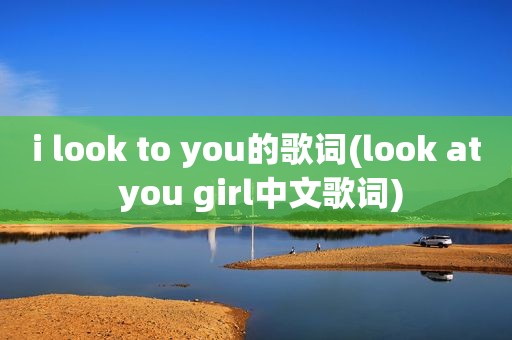 i look to you的歌词(look at you girl中文歌词)