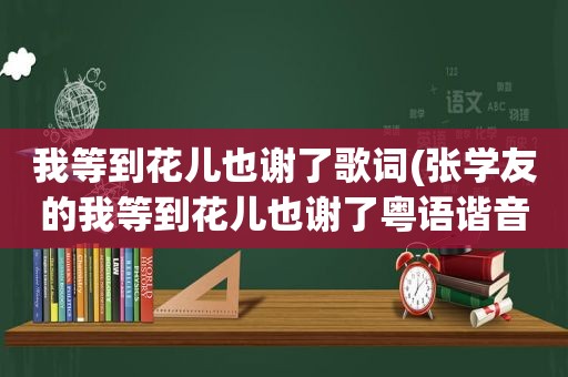 我等到花儿也谢了歌词(张学友的我等到花儿也谢了粤语谐音歌词)