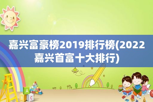 嘉兴富豪榜2019排行榜(2022嘉兴首富十大排行)