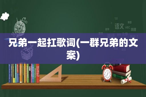 兄弟一起扛歌词(一群兄弟的文案)