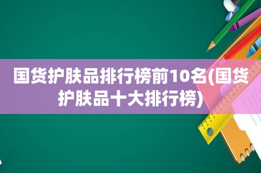 国货护肤品排行榜前10名(国货护肤品十大排行榜)