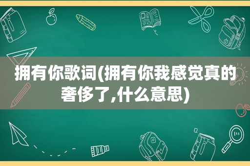 拥有你歌词(拥有你我感觉真的奢侈了,什么意思)