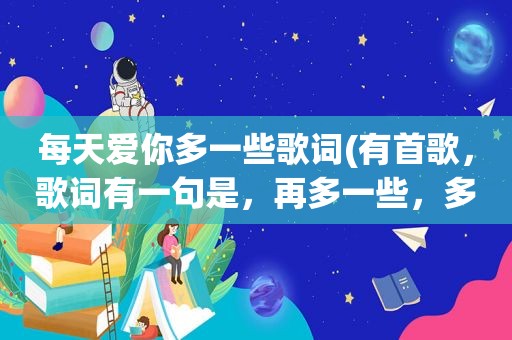 每天爱你多一些歌词(有首歌，歌词有一句是，再多一些，多一些，别说还有爱)