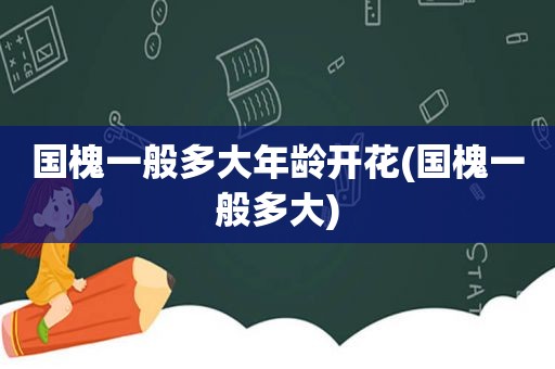 国槐一般多大年龄开花(国槐一般多大)