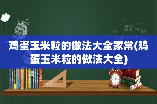 鸡蛋玉米粒的做法大全家常(鸡蛋玉米粒的做法大全)