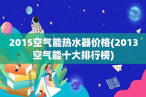 2015空气能热水器价格(2013空气能十大排行榜)