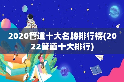 2020管道十大名牌排行榜(2022管道十大排行)