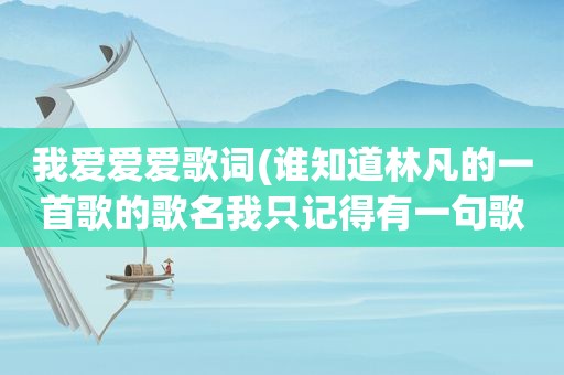 我爱爱爱歌词(谁知道林凡的一首歌的歌名我只记得有一句歌词是爱爱爱的。希望有人可以帮到我。谢谢。最好附上歌词)