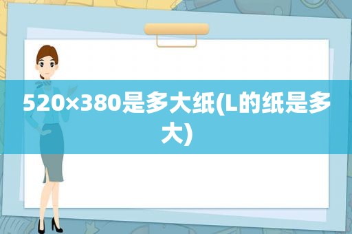 520×380是多大纸(L的纸是多大)