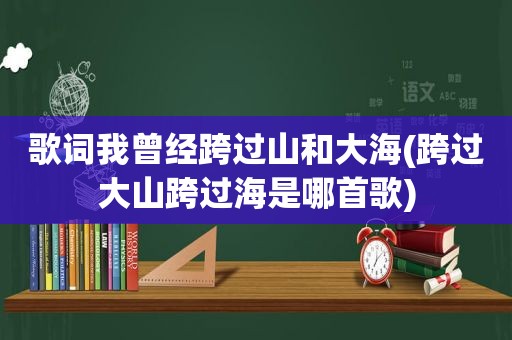 歌词我曾经跨过山和大海(跨过大山跨过海是哪首歌)  第1张