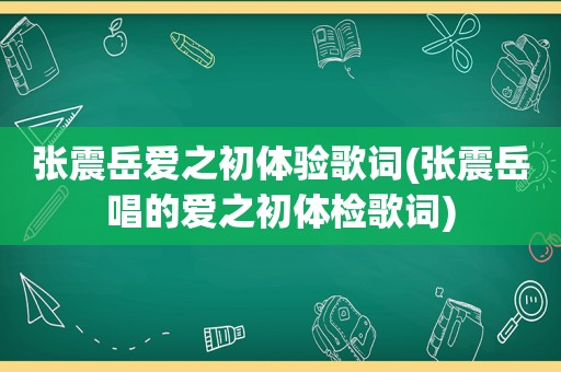 张震岳爱之初体验歌词(张震岳唱的爱之初体检歌词)