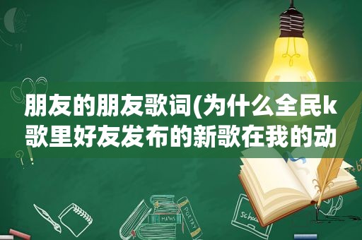 朋友的朋友歌词(为什么全民k歌里好友发布的新歌在我的动态里没有显示)