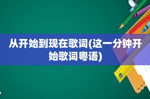 从开始到现在歌词(这一分钟开始歌词粤语)