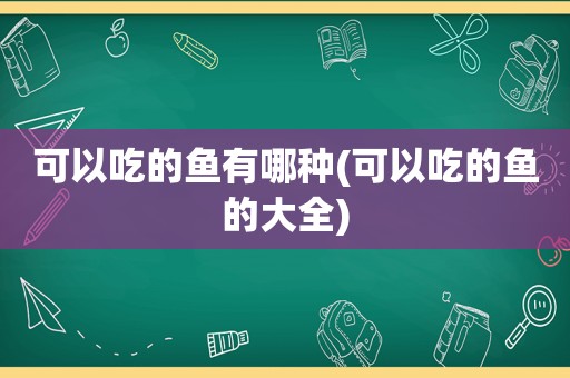 可以吃的鱼有哪种(可以吃的鱼的大全)