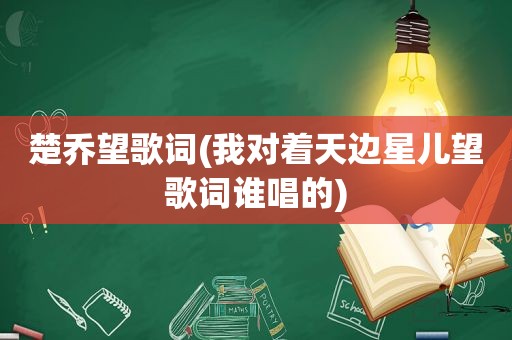 楚乔望歌词(我对着天边星儿望歌词谁唱的)