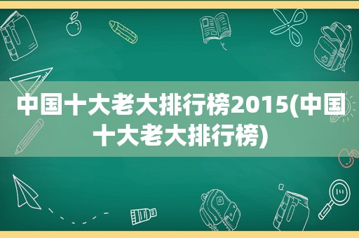 中国十大老大排行榜2015(中国十大老大排行榜)