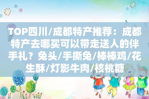 TOP四川/成都特产推荐：成都特产去哪买可以带走送人的伴手礼？兔头/手撕兔/棒棒鸡/花生酥/灯影牛肉/核桃糖