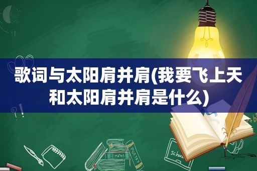 歌词与太阳肩并肩(我要飞上天和太阳肩并肩是什么)