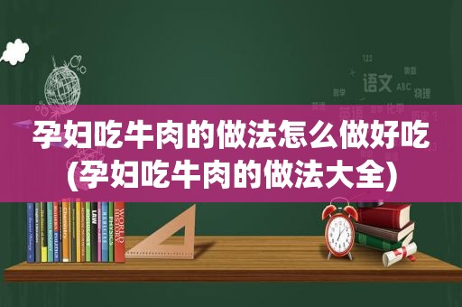 孕妇吃牛肉的做法怎么做好吃(孕妇吃牛肉的做法大全)