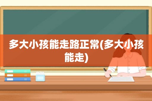 多大小孩能走路正常(多大小孩能走)