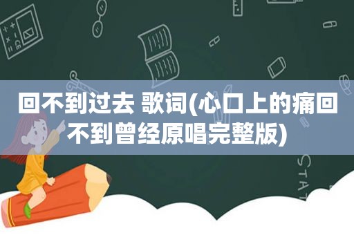 回不到过去 歌词(心口上的痛回不到曾经原唱完整版)