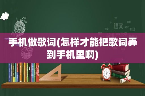 手机做歌词(怎样才能把歌词弄到手机里啊)