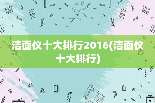 洁面仪十大排行2016(洁面仪十大排行)