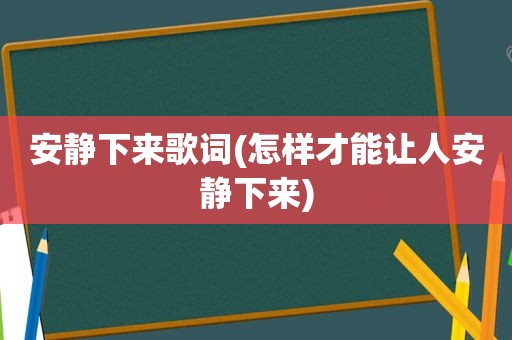 安静下来歌词(怎样才能让人安静下来)