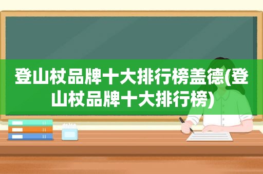 登山杖品牌十大排行榜盖德(登山杖品牌十大排行榜)