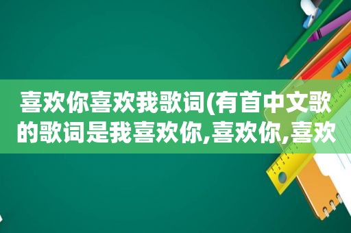 喜欢你喜欢我歌词(有首中文歌的歌词是我喜欢你,喜欢你,喜欢你)